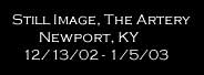 Still Image, The Artery
        Newport, KY
   12/13/02 - 1/5/03