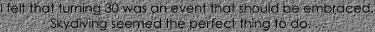 I felt that turning 30 was an event that should be embraced.
Skydiving seemed the perfect thing to do. . .